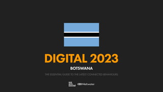 THE ESSENTIAL GUIDE TO THE LATEST CONNECTED BEHAVIOURS
DIGITAL 2023
BOTSWANA
 