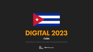 THE ESSENTIAL GUIDE TO THE LATEST CONNECTED BEHAVIOURS
DIGITAL 2023
CUBA
 