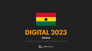THE ESSENTIAL GUIDE TO THE LATEST CONNECTED BEHAVIOURS
DIGITAL 2023
GHANA
 