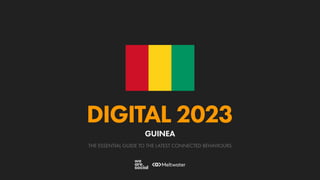 THE ESSENTIAL GUIDE TO THE LATEST CONNECTED BEHAVIOURS
DIGITAL 2023
GUINEA
 