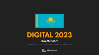 THE ESSENTIAL GUIDE TO THE LATEST CONNECTED BEHAVIOURS
DIGITAL 2023
KAZAKHSTAN
 