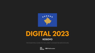 THE ESSENTIAL GUIDE TO THE LATEST CONNECTED BEHAVIOURS
DIGITAL 2023
KOSOVO
 