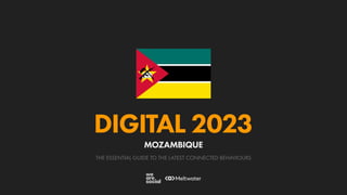 THE ESSENTIAL GUIDE TO THE LATEST CONNECTED BEHAVIOURS
DIGITAL 2023
MOZAMBIQUE
 