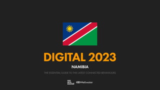 THE ESSENTIAL GUIDE TO THE LATEST CONNECTED BEHAVIOURS
DIGITAL 2023
NAMIBIA
 