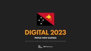 THE ESSENTIAL GUIDE TO THE LATEST CONNECTED BEHAVIOURS
DIGITAL 2023
PAPUA NEW GUINEA
 