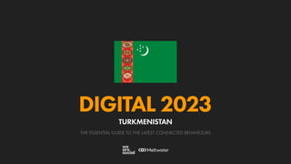 THE ESSENTIAL GUIDE TO THE LATEST CONNECTED BEHAVIOURS
DIGITAL 2023
TURKMENISTAN
 