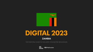 THE ESSENTIAL GUIDE TO THE LATEST CONNECTED BEHAVIOURS
DIGITAL 2023
ZAMBIA
 