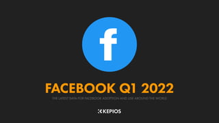 THE LATEST DATA FOR FACEBOOK ADOPTION AND USE AROUND THE WORLD
FACEBOOK Q1 2022
 