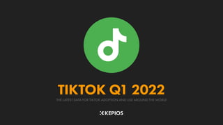 THE LATEST DATA FOR TIKTOK ADOPTION AND USE AROUND THE WORLD
TIKTOK Q1 2022
 