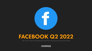 THE LATEST DATA FOR FACEBOOK ADOPTION AND USE AROUND THE WORLD
FACEBOOK Q2 2022
 