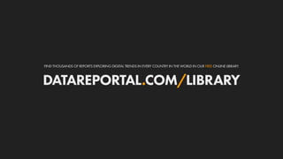 DATAREPORTAL.COM/LIBRARY
FIND THOUSANDS OF REPORTS EXPLORING DIGITAL TRENDS IN EVERY COUNTRY IN THE WORLD IN OUR FREE ONLINE LIBRARY:
 