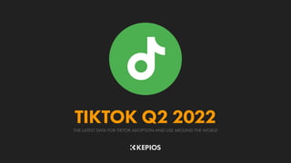 THE LATEST DATA FOR TIKTOK ADOPTION AND USE AROUND THE WORLD
TIKTOK Q2 2022
 