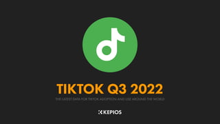 THE LATEST DATA FOR TIKTOK ADOPTION AND USE AROUND THE WORLD
TIKTOK Q3 2022
 