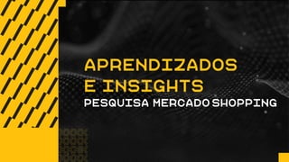 APRENDIZADOS
E INSIGHTS
PESQUISA MERCADO SHOPPING
 