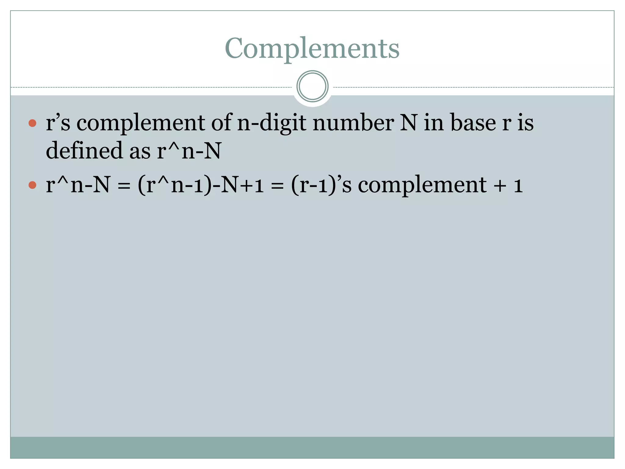 Complements
 r’s complement of n-digit number N in base r is
defined as r^n-N
 r^n-N = (r^n-1)-N+1 = (r-1)’s complement + 1
 
