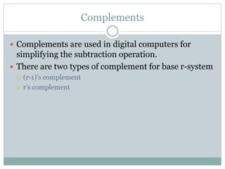 Complements
 Complements are used in digital computers for
simplifying the subtraction operation.
 There are two types of complement for base r-system
 (r-1)’s complement
 r’s complement
 