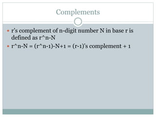 Complements
 r’s complement of n-digit number N in base r is
defined as r^n-N
 r^n-N = (r^n-1)-N+1 = (r-1)’s complement + 1
 