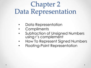 Chapter 2
Data Representation
• Data Representation
• Compliments
• Subtraction of Unsigned Numbers
using r’s complement
• How To Represent Signed Numbers
• Floating-Point Representation
 