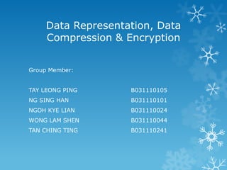 Data Representation, Data
Compression & Encryption
Group Member:
TAY LEONG PING B031110105
NG SING HAN B031110101
NGOH KYE LIAN B031110024
WONG LAM SHEN B031110044
TAN CHING TING B031110241
 