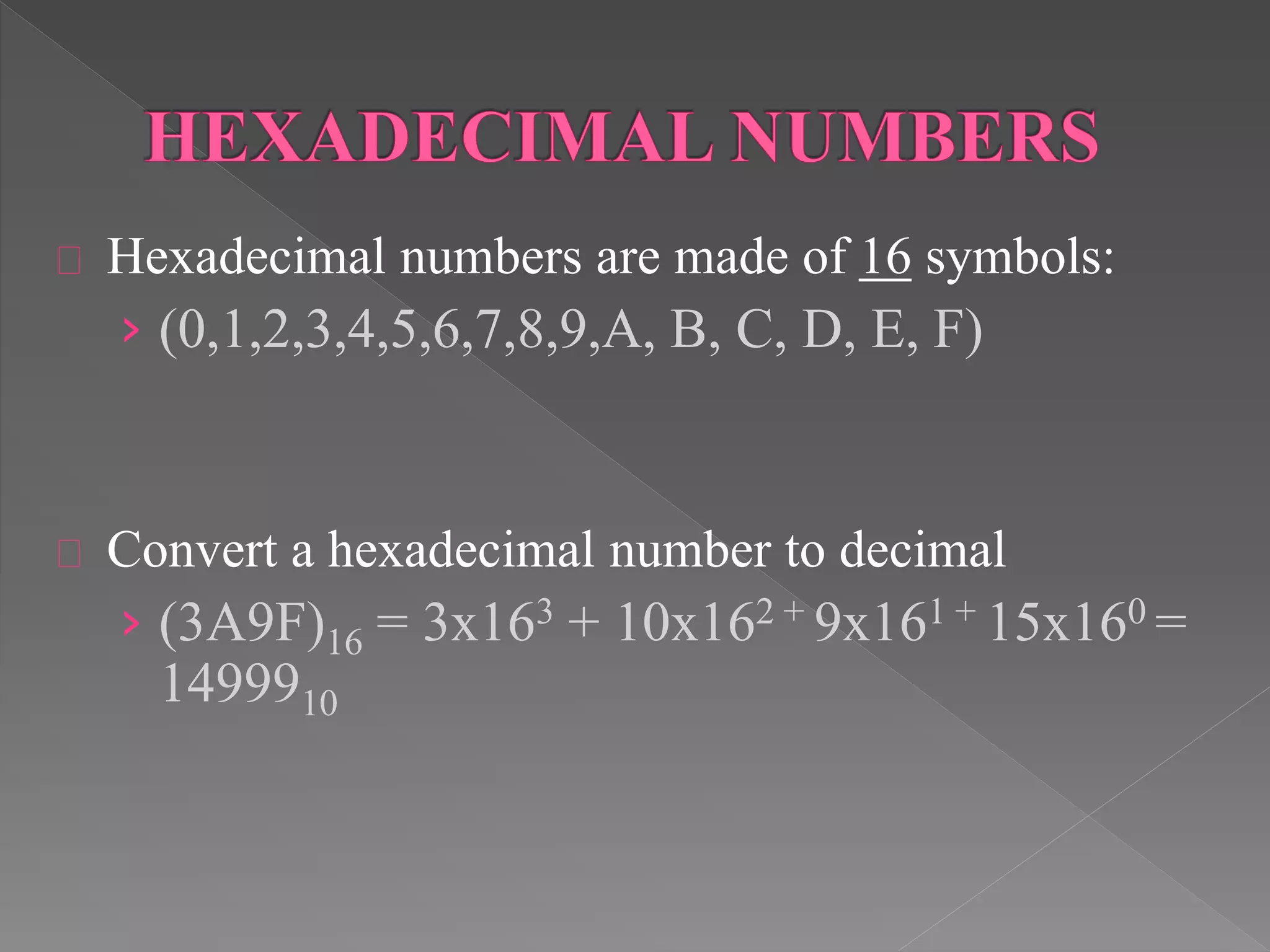 Hexadecimal numbers are made of 16 symbols: 
› (0,1,2,3,4,5,6,7,8,9,A, B, C, D, E, F) 
Convert a hexadecimal number to decimal 
› (3A9F)16 = 3x163 + 10x162 + 9x161 + 15x160 = 
1499910 
 