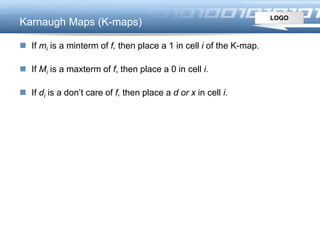 LOGO
Karnaugh Maps (K-maps)
 If mi is a minterm of f, then place a 1 in cell i of the K-map.
 If Mi is a maxterm of f, then place a 0 in cell i.
 If di is a don’t care of f, then place a d or x in cell i.
 