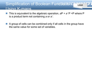 LOGOSimplification of Boolean Functions
Using K-maps
 This is equivalent to the algebraic operation, aP + a P =P where P
is a product term not containing a or a.
 A group of cells can be combined only if all cells in the group have
the same value for some set of variables.
 