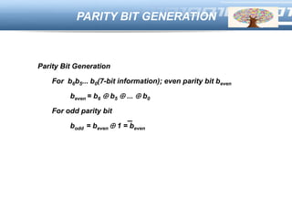 LOGO
Parity Bit Generation
For b6b5... b0(7-bit information); even parity bit beven
beven = b6  b5  ...  b0
For odd parity bit
bodd = beven  1 = beven
PARITY BIT GENERATION
 