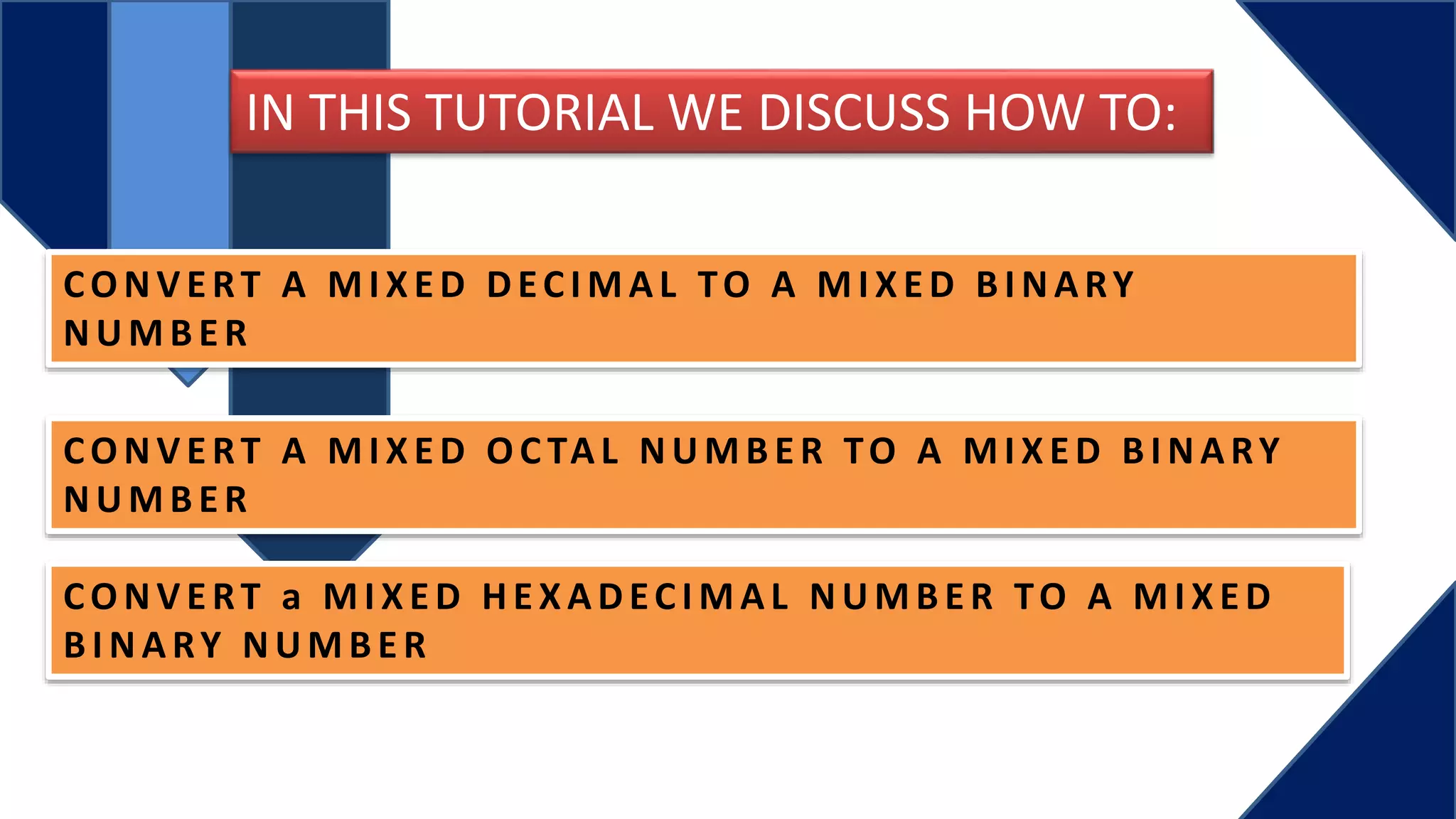 CONV ERT A MI XED DECI MAL TO A MI XED B I NARY
NUMB ER
CONV ERT A MI XED OC TAL NUMB ER TO A MI XED B I NARY
NUMB ER
CONV ERT a MI XED HEXADECI MAL NUMB ER TO A MI XED
B I NARY NUMB ER
IN THIS TUTORIAL WE DISCUSS HOW TO: