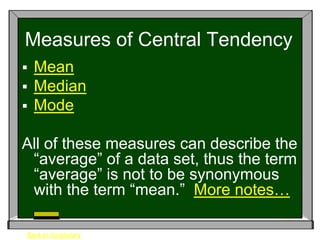 Measures of Central Tendency
 Mean
 Median
 Mode


All of these measures can describe the
 “average” of a data set, thus the term
 “average” is not to be synonymous
 with the term “mean.” More notes…

Back to Vocabulary
 