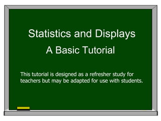 Statistics and Displays
          A Basic Tutorial

This tutorial is designed as a refresher study for
teachers but may be adapted for use with students.
 
