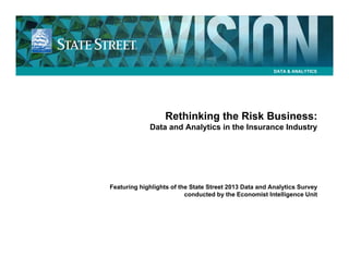 DATA & ANALYTICS

Rethinking the Risk Business:
Data and Analytics in the Insurance Industry

Featuring highlights of the State Street 2013 Data and Analytics Survey
conducted by the Economist Intelligence Unit

 