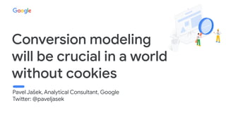 Proprietary + Conﬁdential
Conversion modeling
will be crucial in a world
without cookies
Pavel Jašek, Analytical Consultant, Google
Twitter: @paveljasek
 