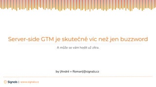 | www.signals.cz
Server-side GTM je skutečně víc než jen buzzword
A může se vám hodit už zítra.
by (André + Roman)@signals.cz
 