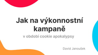 Jak na výkonnostní
kampaně
David Janoušek
v období cookie apokalypsy
 