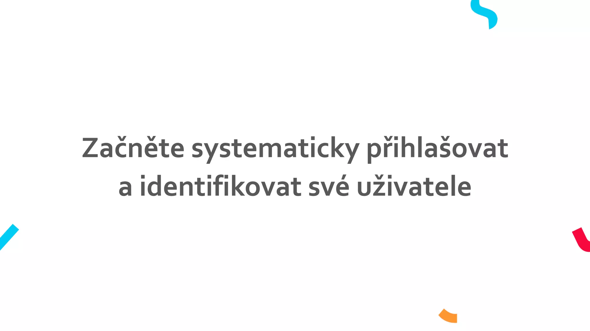 Začněte systematicky přihlašovat
a identifikovat své uživatele
 