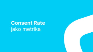 Consent Rate
jako metrika
 