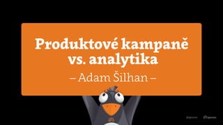 Produktové kampaně
vs. analytika
– Adam Šilhan –
@igloonet
 