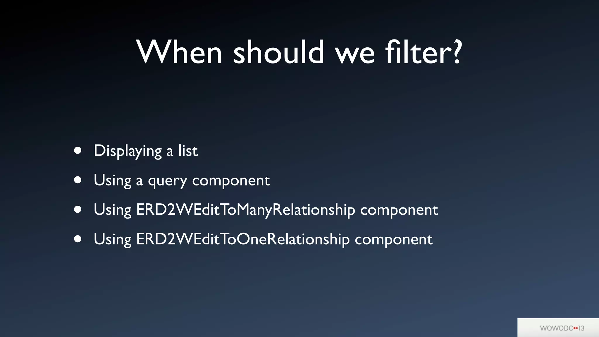 • Displaying a list
• Using a query component
• Using ERD2WEditToManyRelationship component
• Using ERD2WEditToOneRelationship component
When should we ﬁlter?
 