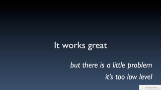 It works great
but there is a little problem
it’s too low level
 