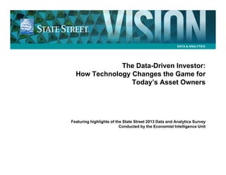 DATA & ANALYTICS

The Data-Driven Investor:
How Technology Changes the Game for
Today’s Asset Owners

Featuring highlights of the State Street 2013 Data and Analytics Survey
Conducted by the Economist Intelligence Unit

 