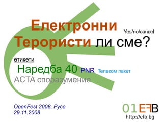 Електронни Терористи   ли сме? етикети Наредба 40   PNR   Teлеком пакет   АCTA споразумение   OpenFest 2008, Русе 29.11.2008 Yes/no/cancel 