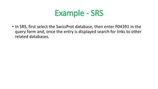 Example - SRS
• In SRS, first select the SwissProt database, then enter P04391 in the
query form and, once the entry is displayed search for links to other
related databases.
 