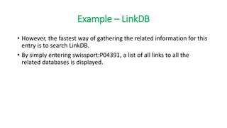 Example – LinkDB
• However, the fastest way of gathering the related information for this
entry is to search LinkDB.
• By simply entering swissport:P04391, a list of all links to all the
related databases is displayed.
 