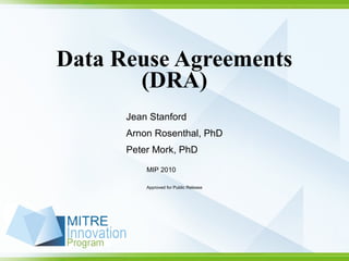 Data Reuse Agreements
(DRA)
Jean Stanford
Arnon Rosenthal, PhD
Peter Mork, PhD
MIP 2010
Approved for Public Release
 