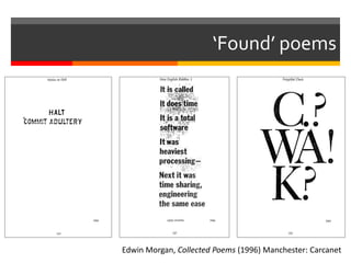 ‘Found’ poems
Edwin Morgan, Collected Poems (1996) Manchester: Carcanet
 