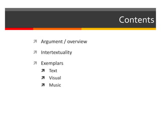 Contents
 Argument / overview
 Intertextuality
 Exemplars
 Text
 Visual
 Music
 