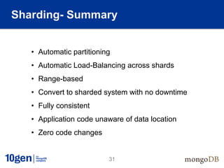 Sharding- Summary


   • Automatic partitioning
   • Automatic Load-Balancing across shards
   • Range-based
   • Convert to sharded system with no downtime
   • Fully consistent
   • Application code unaware of data location
   • Zero code changes


                          31
 