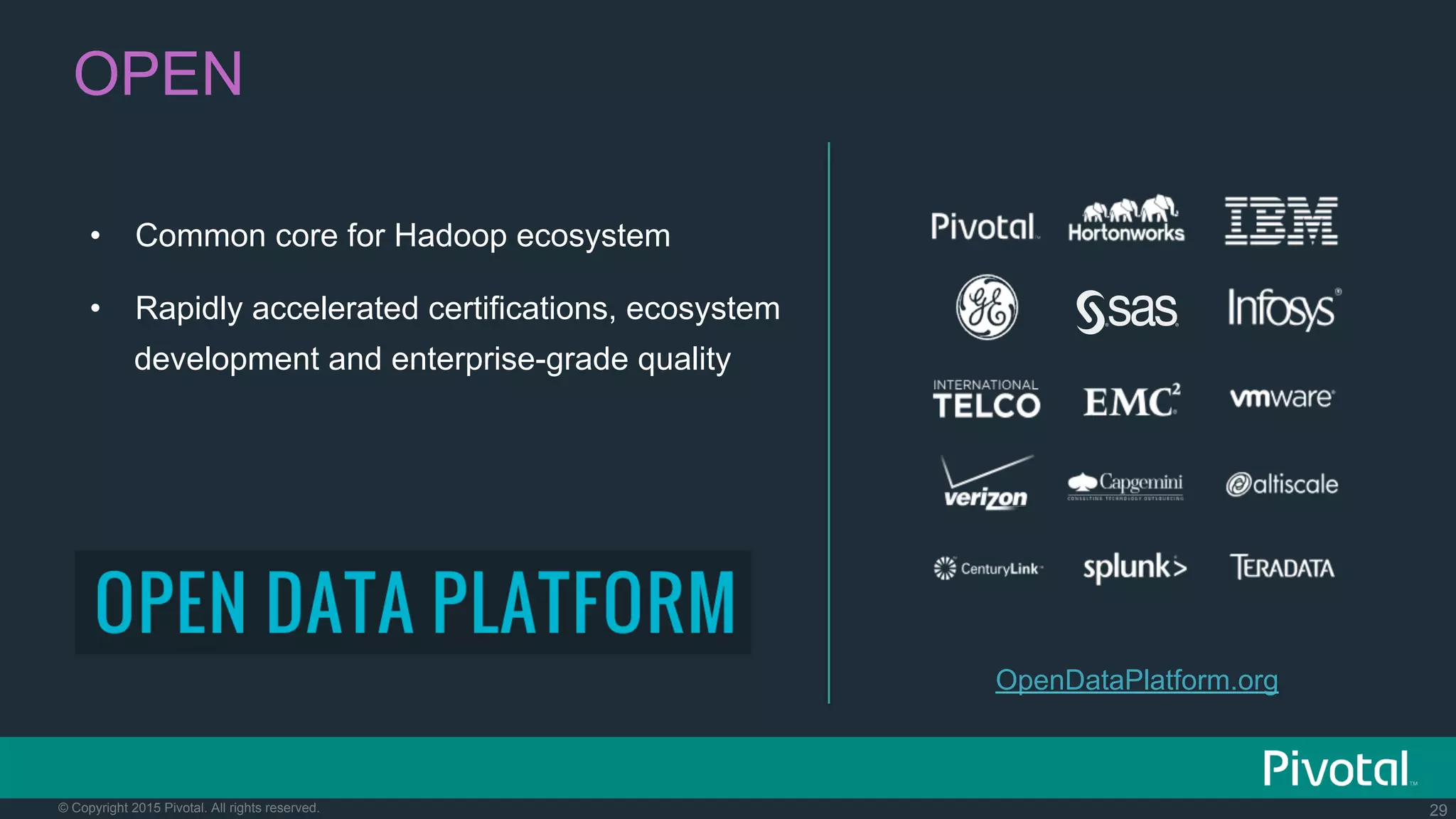 29© Copyright 2015 Pivotal. All rights reserved.
•  Common core for Hadoop ecosystem
•  Rapidly accelerated certifications, ecosystem
development and enterprise-grade quality
OpenDataPlatform.org
OPEN
 