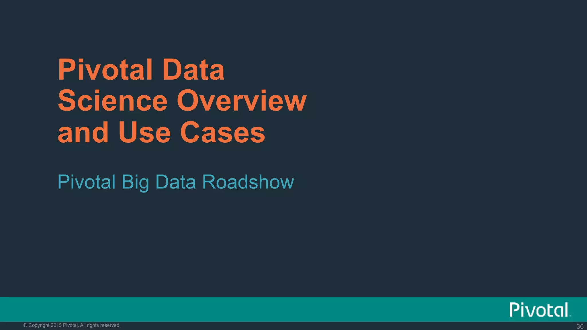36© Copyright 2015 Pivotal. All rights reserved. 36© Copyright 2013 Pivotal. All rights reserved.
Pivotal Data
Science Overview
and Use Cases
Pivotal Big Data Roadshow
 