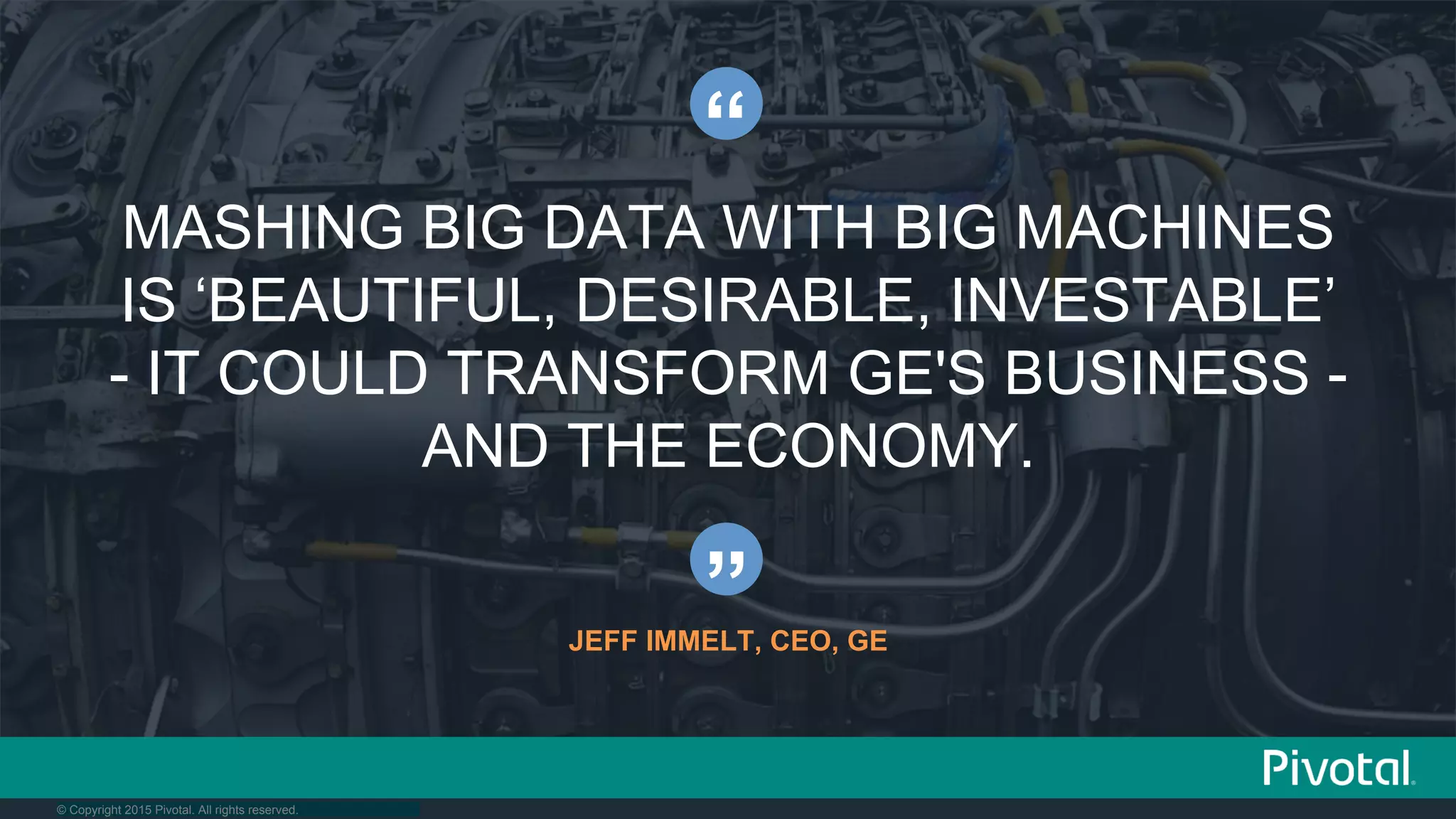 © Copyright 2015 Pivotal. All rights reserved.
MASHING BIG DATA WITH BIG MACHINES
IS ‘BEAUTIFUL, DESIRABLE, INVESTABLE’
- IT COULD TRANSFORM GE'S BUSINESS -
AND THE ECONOMY.
“
”JEFF IMMELT, CEO, GE
 